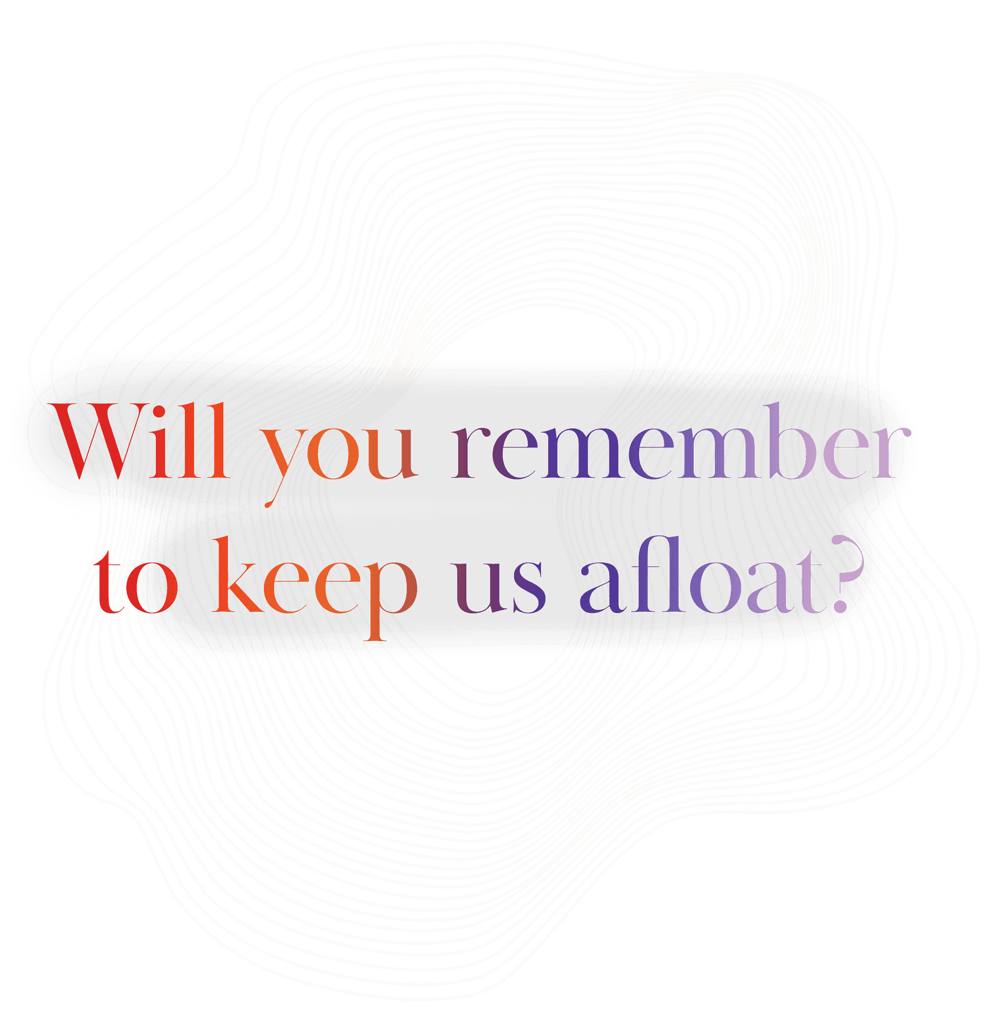 will you remember to keep us afloat? will you remember to keep us afloat?